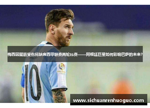 梅西因腿筋受伤将缺席西甲联赛两轮比赛——阿根廷巨星如何影响巴萨的未来？