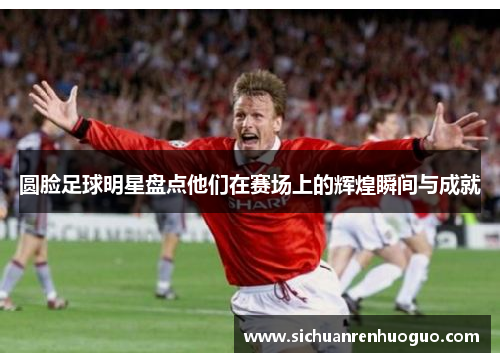 圆脸足球明星盘点他们在赛场上的辉煌瞬间与成就