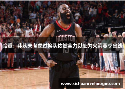 哈登：我从未考虑过换队依然全力以赴为火箭赛季出线