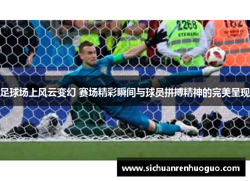 足球场上风云变幻 赛场精彩瞬间与球员拼搏精神的完美呈现